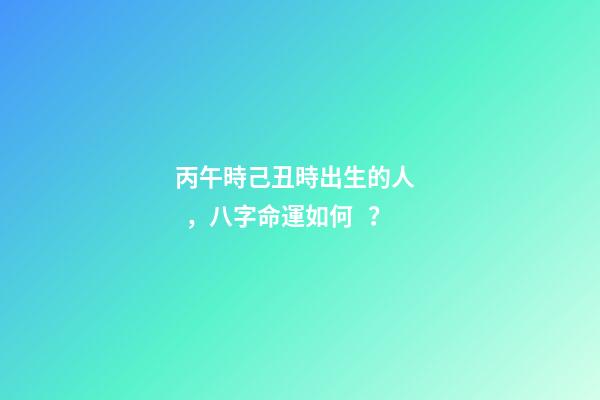 丙午時己丑時出生的人，八字命運如何？